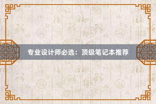 专业设计师必选：顶级笔记本推荐