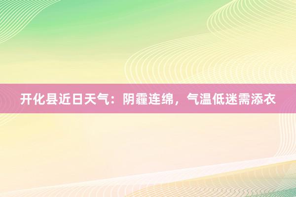 开化县近日天气：阴霾连绵，气温低迷需添衣